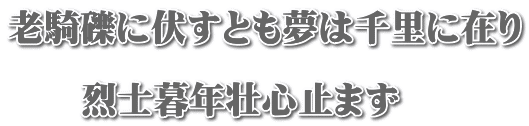 老騎礫に伏すとも夢は千里に在り  　　烈士暮年壮心止まず