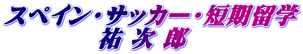 スペイン・サッカー・短期留学 　　　　祐 次 郎